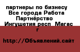 партнеры по бизнесу - Все города Работа » Партнёрство   . Ингушетия респ.,Магас г.